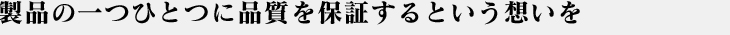 製品の一つひとつに品質を保証するという想いを